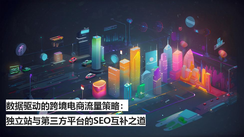 数据驱动的跨境电商流量策略：独立站与第三方平台的SEO互补之道
