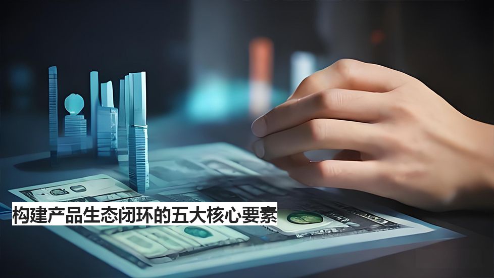 构建产品生态闭环的五大核心要素